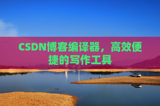CSDN博客编译器,高效便捷的写作工具